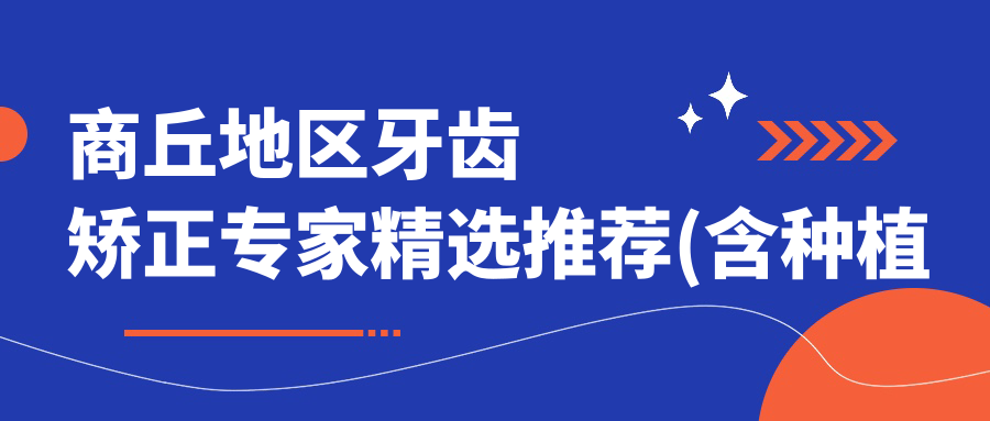 商丘地区牙齿矫正医生精选推荐(含种植牙及正畸优势)_商丘看牙必读
