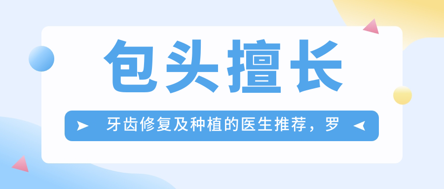 包头擅长牙齿修复及种植的医生推荐，罗文飞、孙道才、王凤英等医生备受好评