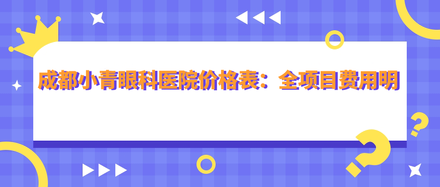 成都小青眼科医院价格表：全项目费用明细3800元起，速览实惠价格！