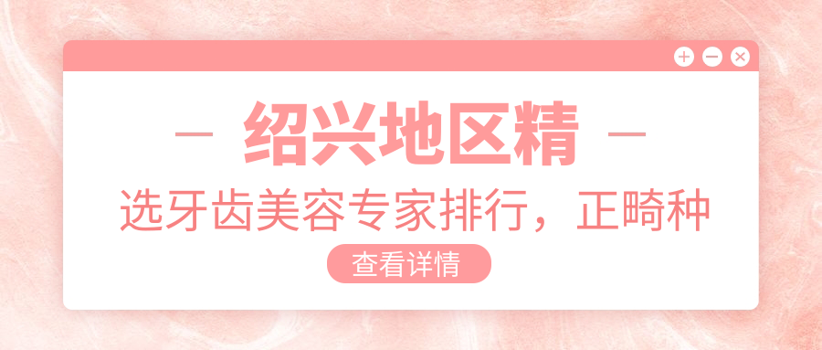 绍兴地区精选牙齿美容医生排行，正畸种植修复名医参考