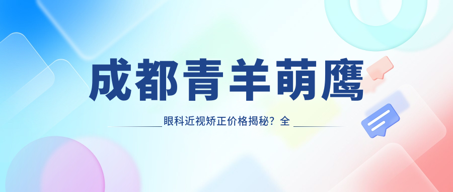 成都青羊萌鹰眼科近视矫正价格揭秘？全飞秒亲民价/ICL晶体植入实惠/激光手术性价比高