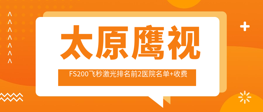 太原鹰视FS200飞秒激光排名前2医院名单+收费价目表介绍!技术较好经验比较丰富