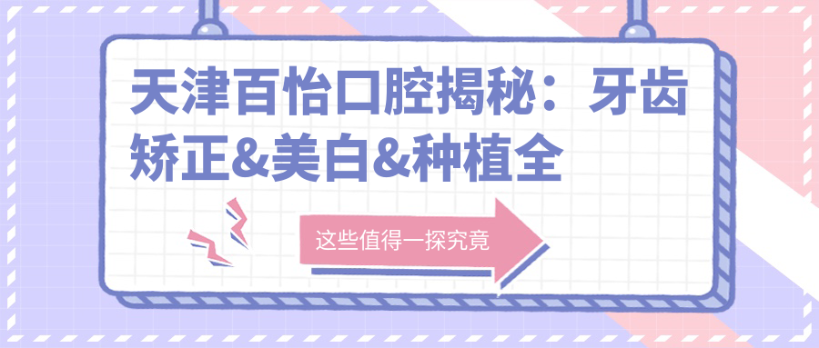 天津百怡口腔揭秘：牙齿矫正&美白&种植全攻略，价格透明公开！