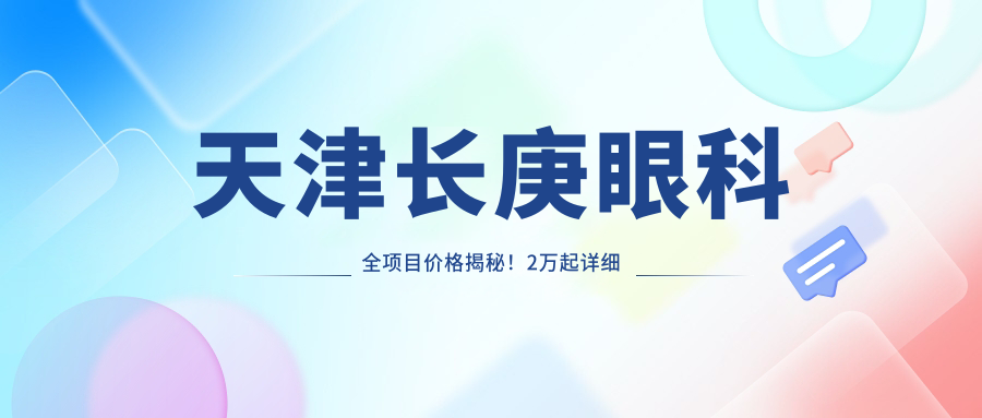 天津长庚眼科全项目价格揭秘！2万起详细清单，性价比超群，安心之选！