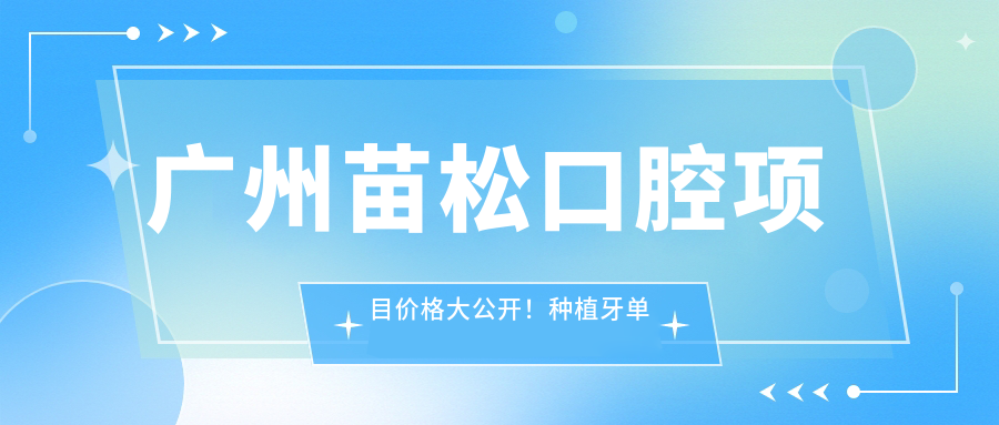 广州苗松口腔项目价格大公开！种植牙单颗仅需6800起！