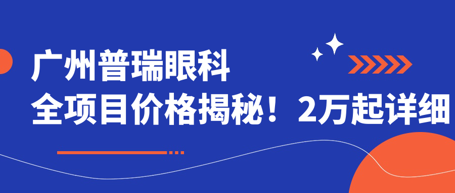广州普瑞眼科全项目价格揭秘！2万起详细清单，性价比之选让人安心！