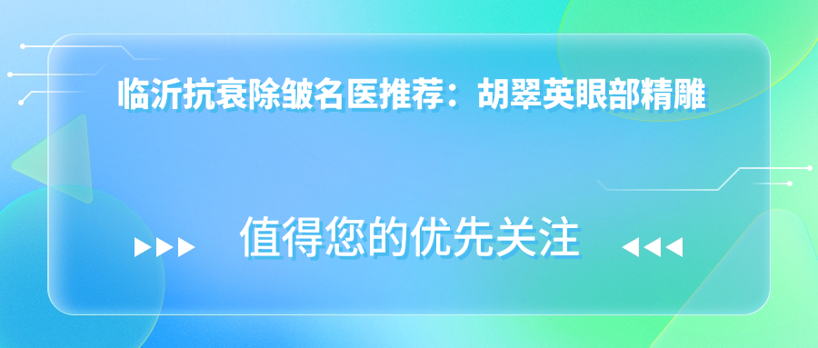 临沂抗衰除皱名医推荐：胡翠英眼部微雕与方跃明姬瑜皮肤重塑在列