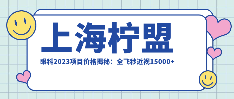 上海柠盟眼科2023项目价格揭秘：全飞秒近视15000+ 半飞秒12000+ 晶体植入28000+