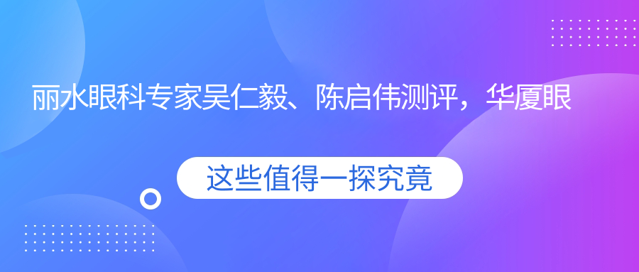 丽水眼科医生吴仁毅、陈启伟测评，华厦眼科近视白内障手术技艺精细