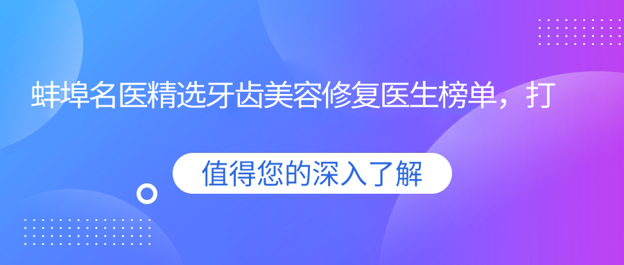 蚌埠名医精选牙齿美容修复医生榜单，打造璀璨笑容参考