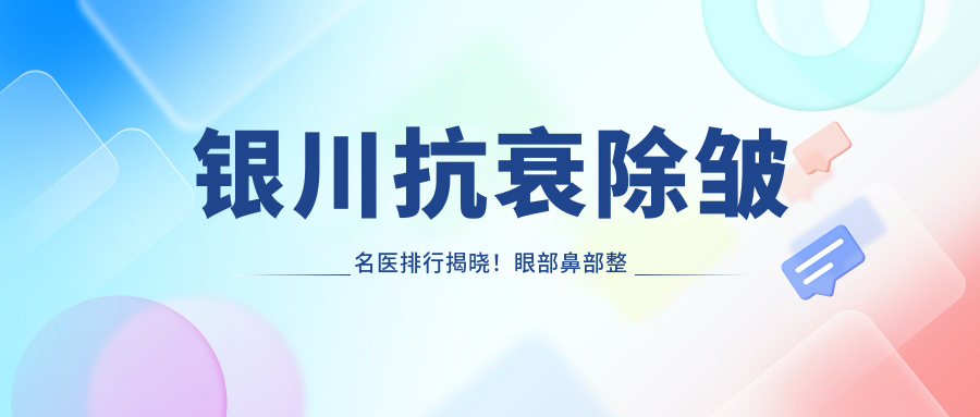 银川抗衰除皱名医排行揭晓！眼部鼻部整形，自体脂肪填充技术全解析！