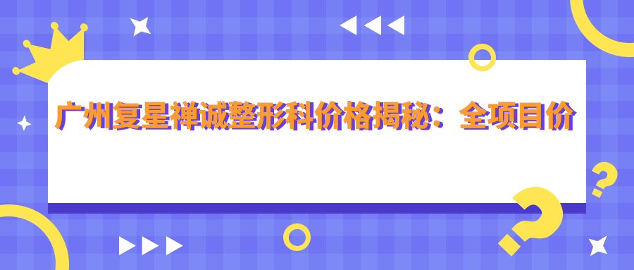广州复星禅诚整形科价格揭秘：全项目价格表详列，整形低至8K+起