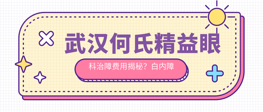 武汉何氏精益眼科治障费用揭秘？白内障手术XX元起/近视激光XXK+/多焦点晶体置换XXK+