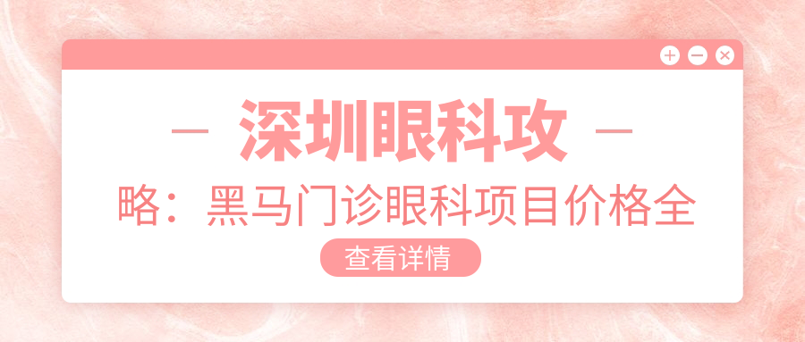 深圳眼科攻略：黑马门诊眼科项目价格全揭秘，近视激光&白内障手术多少钱？