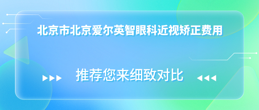 北京市北京爱尔英智眼科近视矫正费用揭秘？全飞秒近视手术近2W/ICL晶体植入3W+/激光矫正1W+