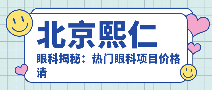 北京熙仁眼科揭秘：热门眼科项目价格清单，近视激光&白内障手术全攻略
