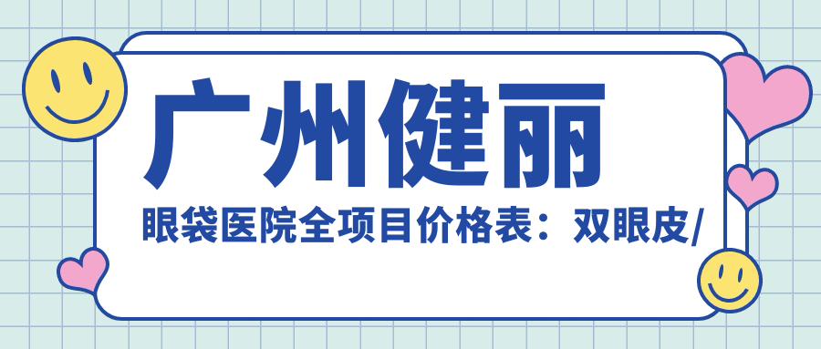 广州健丽眼袋医院全项目价格表：双眼皮/埋线/隆鼻低至？眼袋/面部提升/脂肪填充优惠详列