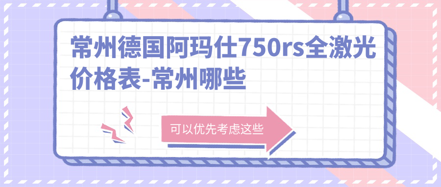 常州德国阿玛仕750rs全激光价格表-常州哪些医院德国阿玛仕750rs全激光结果不错且费用不高