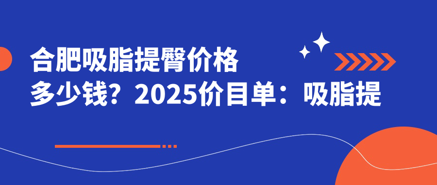合肥吸脂提臀价格多少钱？2025价目单：吸脂提臀9900元起、吸脂提臀9900元起