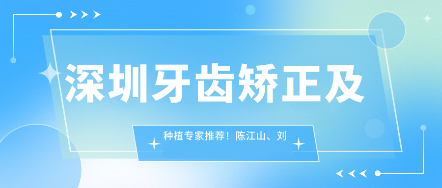 深圳牙齿矫正及种植医生推荐！陈江山、刘君、黎强等名医，技术精细，口碑优良！