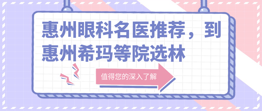 惠州眼科名医推荐，到惠州希玛等院选林顺潮等高手做眼部手术焕新颜
