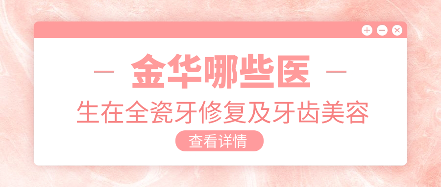 金华哪些医生在全瓷牙修复及牙齿美容方面备受推崇？刘康亮、毛佳丽、张丽芳等医生如何？