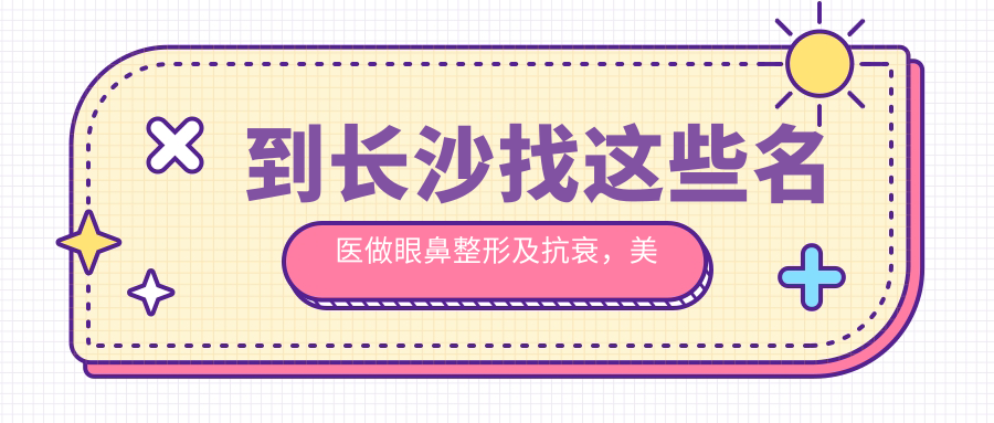 到长沙找这些名医做眼鼻整形及抗衰，美丽焕新颜