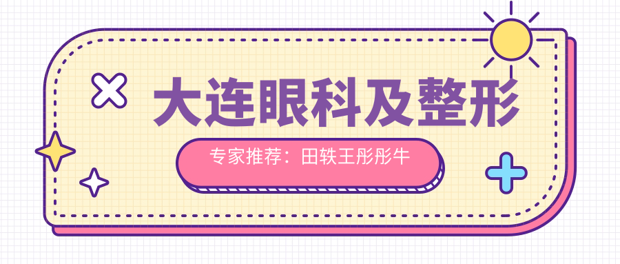 大连眼科及整形医生推荐：田轶王彤彤牛颖，技术精细，口碑优良，值得信赖！
