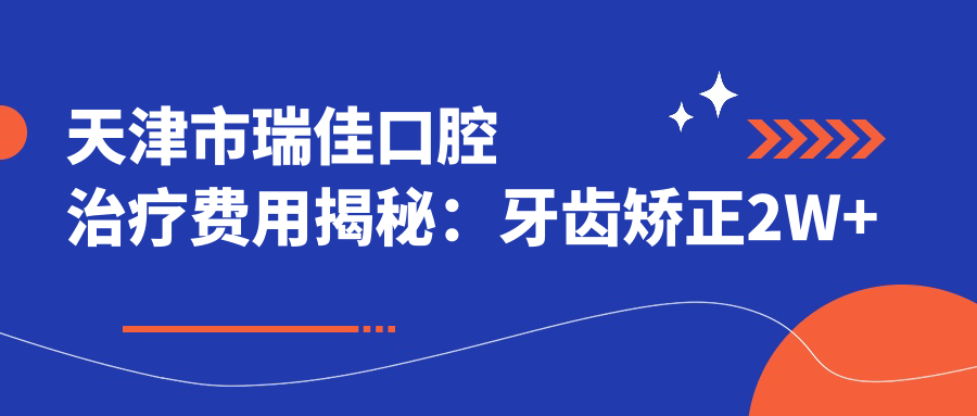 天津市瑞佳口腔治疗费用揭秘：牙齿矫正2W+ 烤瓷牙1K-3K 种植牙8K-1.5W