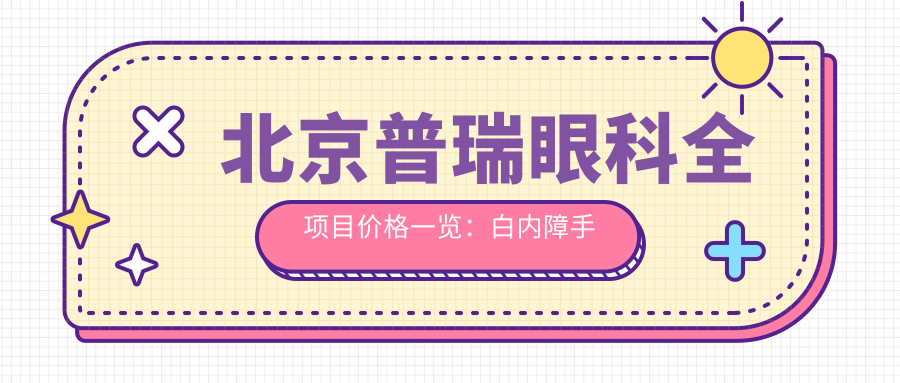 北京普瑞眼科全项目价格一览：白内障手术|半全飞秒近视|散光矫正|晶体植入费用明细