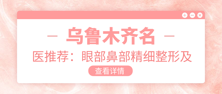 乌鲁木齐名医推荐：眼部鼻部精细整形及眼科医生排行榜揭晓！技术、经验全解析！