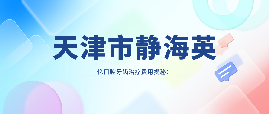 天津市静海英伦口腔牙齿治疗费用揭秘：烤瓷牙性价比高约3K+ 隐形矫正精致改变1.5W+ 种植牙稳固耐用8K+