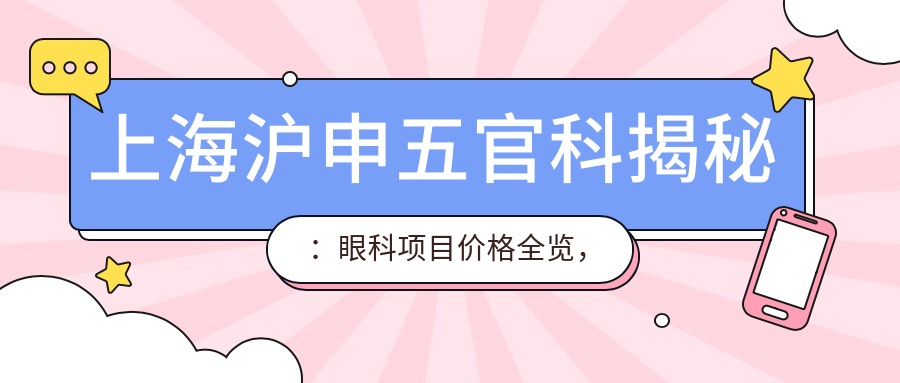 上海沪申眼鼻科揭秘：眼科项目价格全览，近视激光&白内障手术性价比如何？