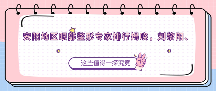 安阳地区眼部整形医生排行揭晓，刘黎阳、韩丽、耿院长等医生备受瞩目