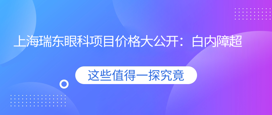 上海瑞东眼科项目价格大公开：白内障超声乳化6000起，麻痹斜视矫正1万起，半飞秒激光1.8万起