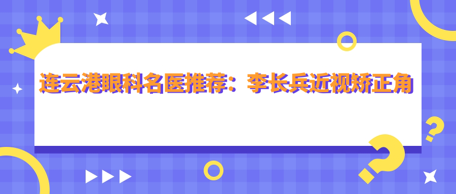 连云港眼科名医推荐：李长兵近视矫正角膜塑形镜与路长飞韩系微创睛彩媚眼术