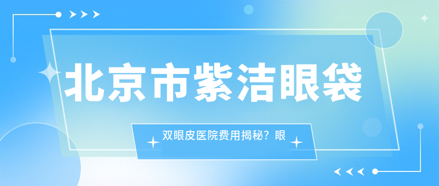 北京市紫洁眼袋双眼皮医院费用揭秘？眼袋去除8K+ 双眼皮成形6K+ 面部年轻化方案1W5+