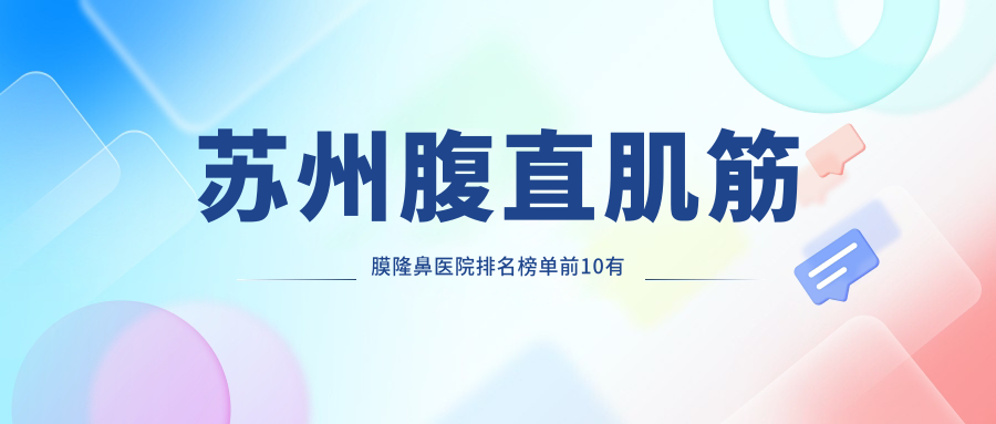 苏州腹直肌筋膜隆鼻医院排名榜单前10有哪些苏州不错腹直肌筋膜隆鼻整形医院
