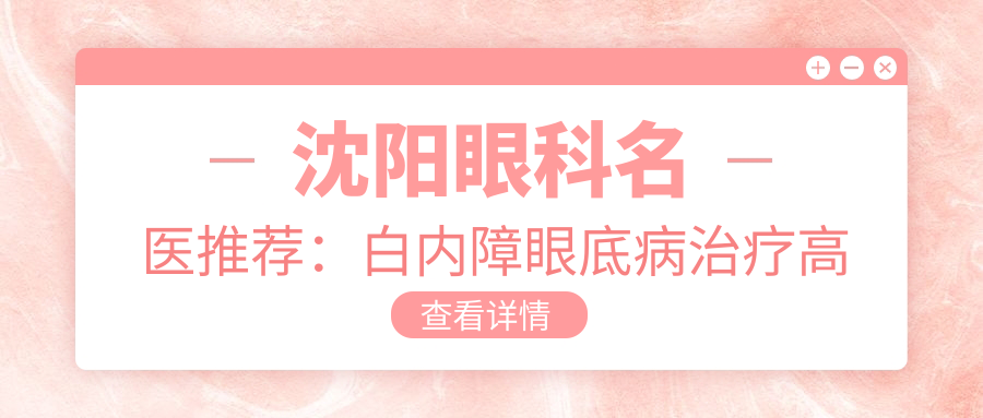 沈阳眼科名医推荐：白内障眼底病治疗高手云集，宁宏、巴景斌、傅永艳等技术精细，口碑优良！