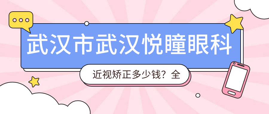 武汉市武汉悦瞳眼科近视矫正多少钱？全飞秒近视手术近2W/半飞秒优惠价1W5/ICL晶体植入约3W
