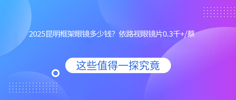 2025昆明框架眼镜多少钱？依路视眼镜片0.3千+/蔡司眼镜片0.4千+/明月眼镜片0.2千+