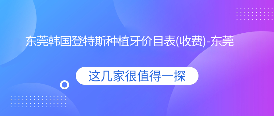 东莞韩国登特斯种植牙价目表(收费)-东莞韩国登特斯种植牙有性价比大概需要多少钱