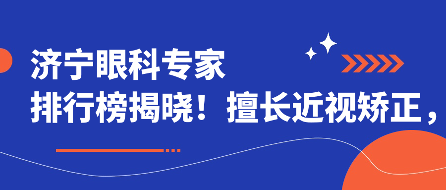 济宁眼科医生排行榜揭晓！擅长近视矫正，价格透明，地址详列！