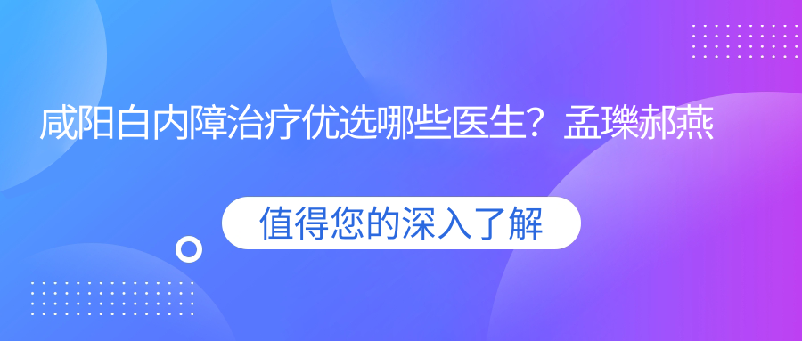 咸阳白内障治疗优选哪些医生？孟瓅郝燕生等爱尔眼科医生上榜