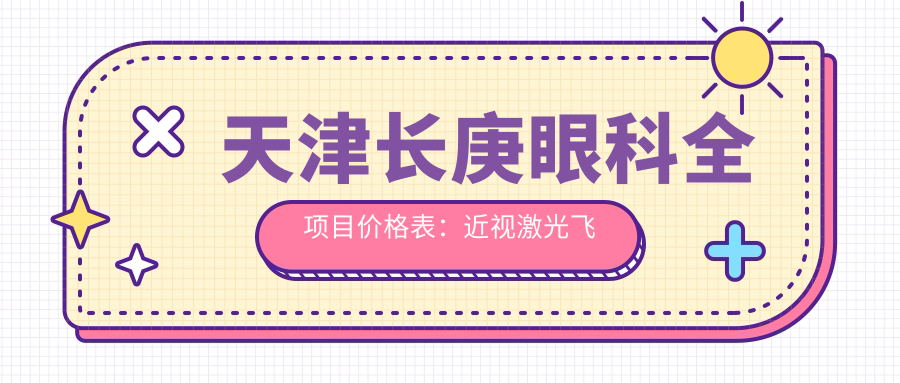 天津长庚眼科全项目价格表：近视激光飞秒、白内障晶体植入详询，角膜塑形镜等实惠中