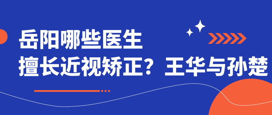 岳阳哪些医生擅长近视矫正？王华与孙楚雄医生备受推崇