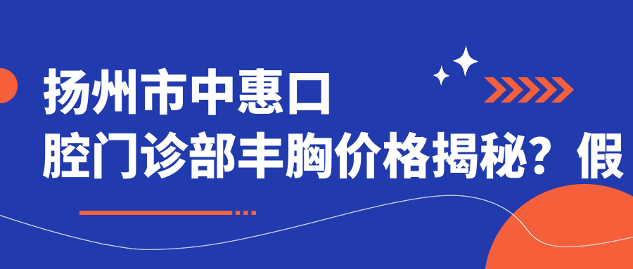 扬州市中惠口腔门诊部丰胸价格揭秘？假体隆胸2W+/自体脂肪填充1.5W+/牙齿矫正8K+