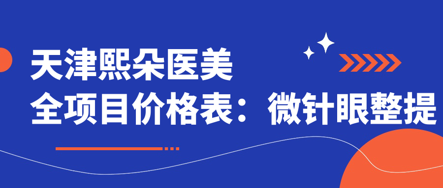 天津熙朵医美全项目价格表：微针眼整提眉轮廓微雕，吸脂隆胸眼袋除，苹果肌塑轮廓固，面部提升价全览