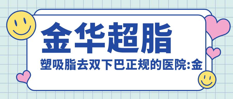 金华超脂塑吸脂去双下巴正规的医院:金华金妍轻奢医美/永康陈珺怡医疗美容诊所/金华九悦医院排名前10