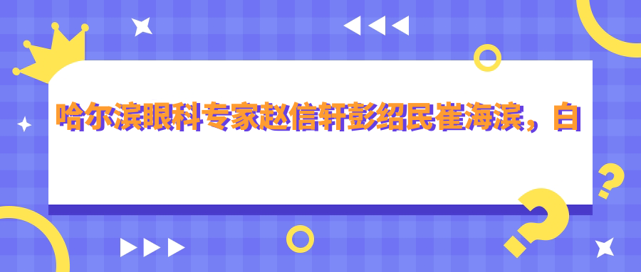 哈尔滨眼科医生赵信轩彭绍民崔海滨，白内障及眼底病治疗备受赞誉